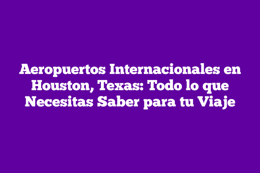 Aeropuertos Internacionales en Houston, Texas: Todo lo que Necesitas Saber para tu Viaje