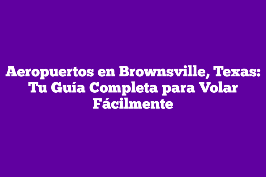 Aeropuertos en Brownsville, Texas: Tu Guía Completa para Volar Fácilmente