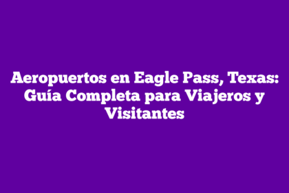 Aeropuertos en Eagle Pass, Texas: Guía Completa para Viajeros y Visitantes
