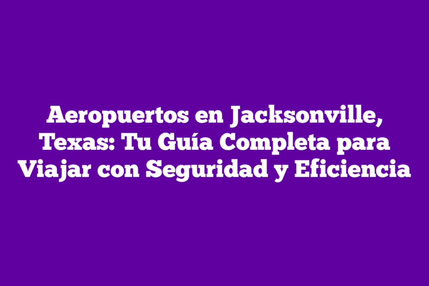 Aeropuertos en Jacksonville, Texas: Tu Guía Completa para Viajar con Seguridad y Eficiencia