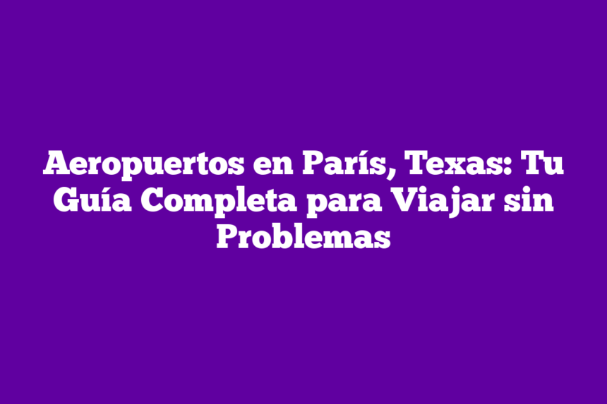 Aeropuertos en París, Texas: Tu Guía Completa para Viajar sin Problemas