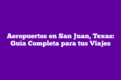 Aeropuertos en San Juan, Texas: Guía Completa para tus Viajes