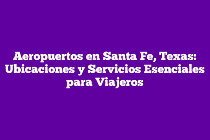 Aeropuertos en Santa Fe, Texas: Ubicaciones y Servicios Esenciales para Viajeros