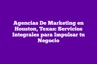 Agencias De Marketing en Houston, Texas: Servicios Integrales para Impulsar tu Negocio