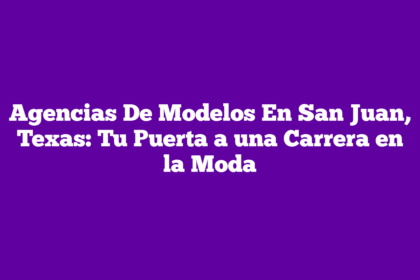 Agencias De Modelos En San Juan, Texas: Tu Puerta a una Carrera en la Moda
