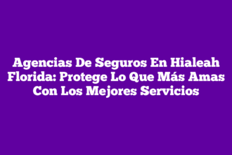 Agencias De Seguros En Hialeah Florida: Protege Lo Que Más Amas Con Los Mejores Servicios