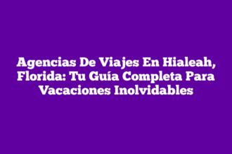 Agencias De Viajes En Hialeah, Florida: Tu Guía Completa Para Vacaciones Inolvidables