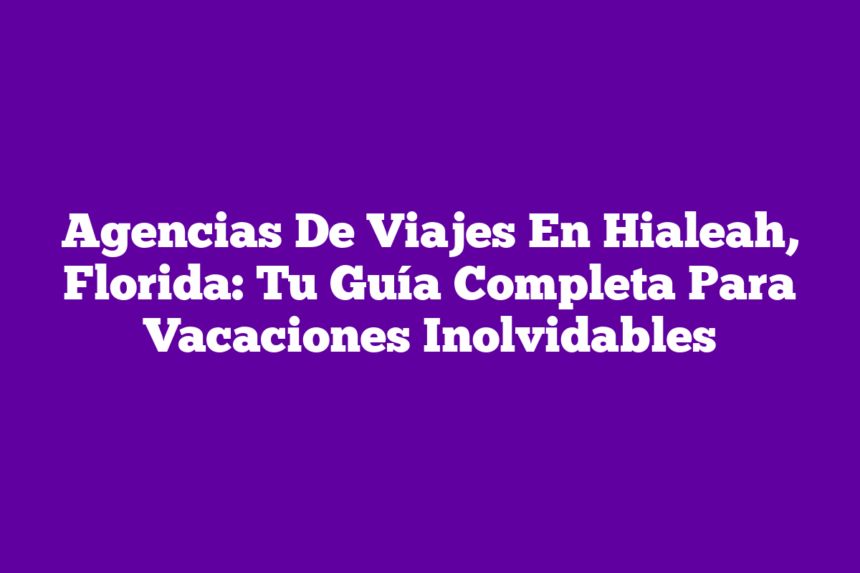 Imagen de Agencias De Viajes En Hialeah, Florida: Tu Guía Completa Para Vacaciones Inolvidables Agencias De Viajes En Hialeah, Florida: Tu Guía Completa Para Vacaciones Inolvidables
