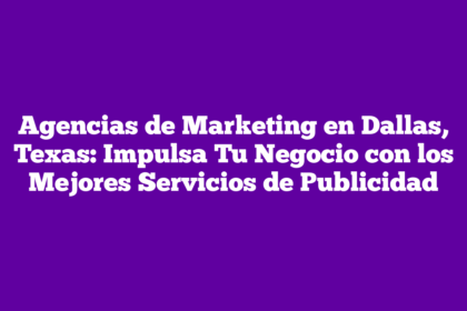 Agencias de Marketing en Dallas, Texas: Impulsa Tu Negocio con los Mejores Servicios de Publicidad