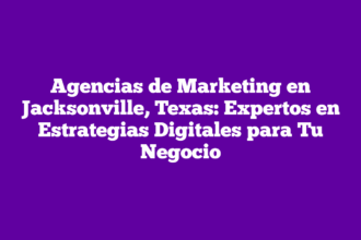 Agencias de Marketing en Jacksonville, Texas: Expertos en Estrategias Digitales para Tu Negocio