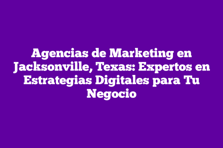 Agencias de Marketing en Jacksonville, Texas: Expertos en Estrategias Digitales para Tu Negocio