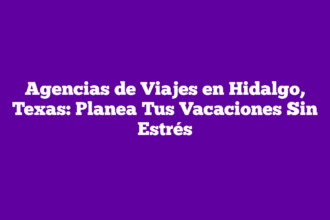 Agencias de Viajes en Hidalgo, Texas: Planea Tus Vacaciones Sin Estrés