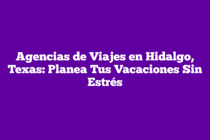 Agencias de Viajes en Hidalgo, Texas: Planea Tus Vacaciones Sin Estrés