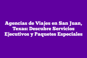 Agencias de Viajes en San Juan, Texas: Descubre Servicios Ejecutivos y Paquetes Especiales