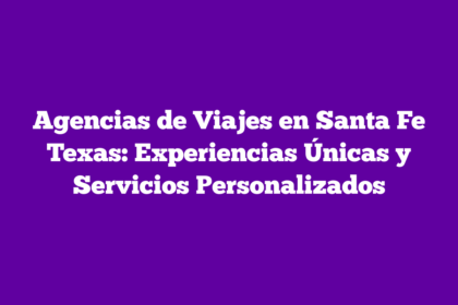 Agencias de Viajes en Santa Fe Texas: Experiencias Únicas y Servicios Personalizados