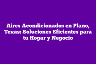 Aires Acondicionados en Plano, Texas: Soluciones Eficientes para tu Hogar y Negocio