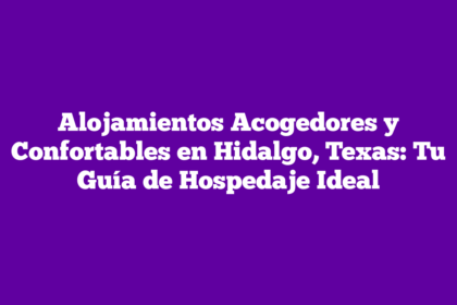 Alojamientos Acogedores y Confortables en Hidalgo, Texas: Tu Guía de Hospedaje Ideal
