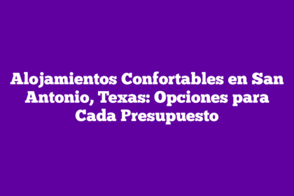 Alojamientos Confortables en San Antonio, Texas: Opciones para Cada Presupuesto