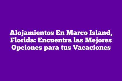 Alojamientos En Marco Island, Florida: Encuentra las Mejores Opciones para tus Vacaciones