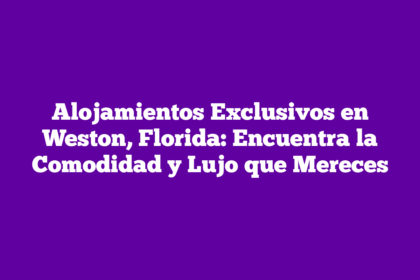 Alojamientos Exclusivos en Weston, Florida: Encuentra la Comodidad y Lujo que Mereces