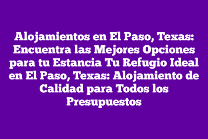 Alojamientos en El Paso, Texas: Encuentra las Mejores Opciones para tu Estancia Tu Refugio Ideal en El Paso, Texas: Alojamiento de Calidad para Todos los Presupuestos