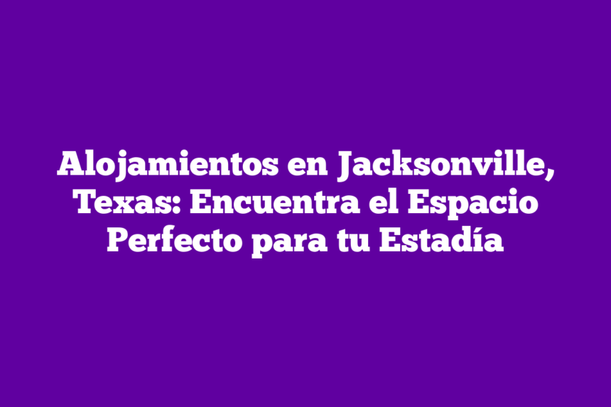 Imagen de Alojamientos en Jacksonville, Texas: Encuentra el Espacio Perfecto para tu Estadía Alojamientos en Jacksonville, Texas: Encuentra el Espacio Perfecto para tu Estadía