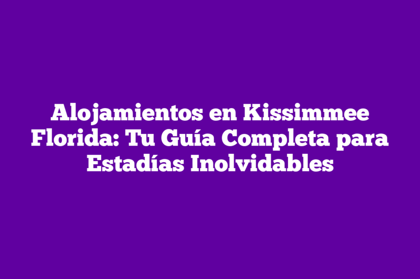 Alojamientos en Kissimmee Florida: Tu Guía Completa para Estadías Inolvidables
