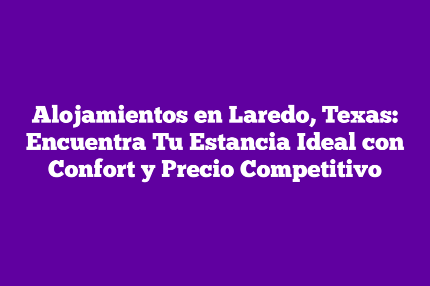 Imagen de Alojamientos en Laredo, Texas: Encuentra Tu Estancia Ideal con Confort y Precio Competitivo Alojamientos en Laredo, Texas: Encuentra Tu Estancia Ideal con Confort y Precio Competitivo