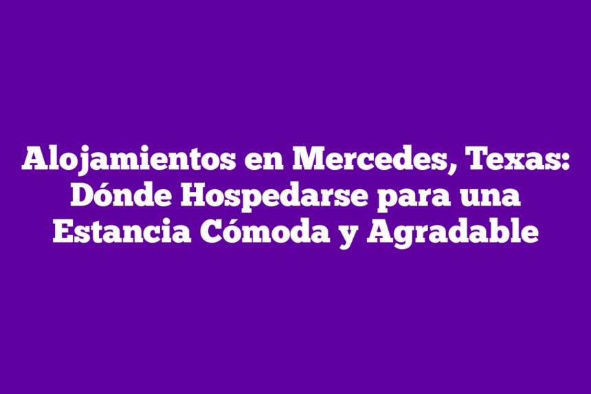 Alojamientos en Mercedes, Texas: Dónde Hospedarse para una Estancia Cómoda y Agradable