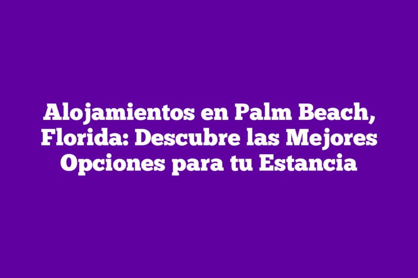 Alojamientos en Palm Beach, Florida: Descubre las Mejores Opciones para tu Estancia