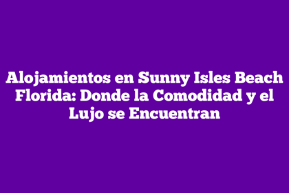 Alojamientos en Sunny Isles Beach Florida: Donde la Comodidad y el Lujo se Encuentran