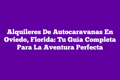 Alquileres De Autocaravanas En Oviedo, Florida: Tu Guía Completa Para La Aventura Perfecta