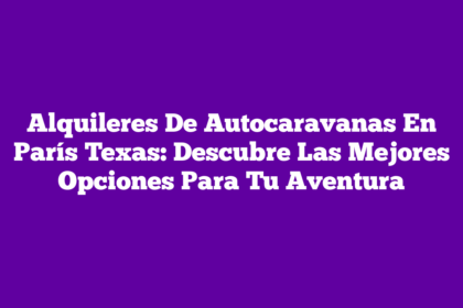 Alquileres De Autocaravanas En París Texas: Descubre Las Mejores Opciones Para Tu Aventura