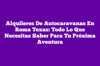 Alquileres De Autocaravanas En Roma Texas: Todo Lo Que Necesitas Saber Para Tu Próxima Aventura