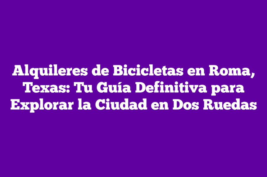 Alquileres de Bicicletas en Roma, Texas: Tu Guía Definitiva para Explorar la Ciudad en Dos Ruedas