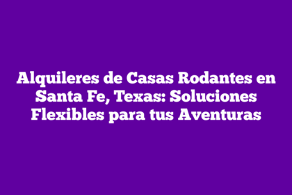 Alquileres de Casas Rodantes en Santa Fe, Texas: Soluciones Flexibles para tus Aventuras
