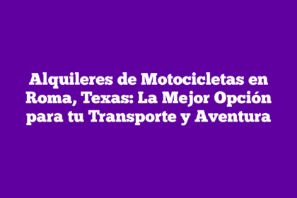 Alquileres de Motocicletas en Roma, Texas: La Mejor Opción para tu Transporte y Aventura
