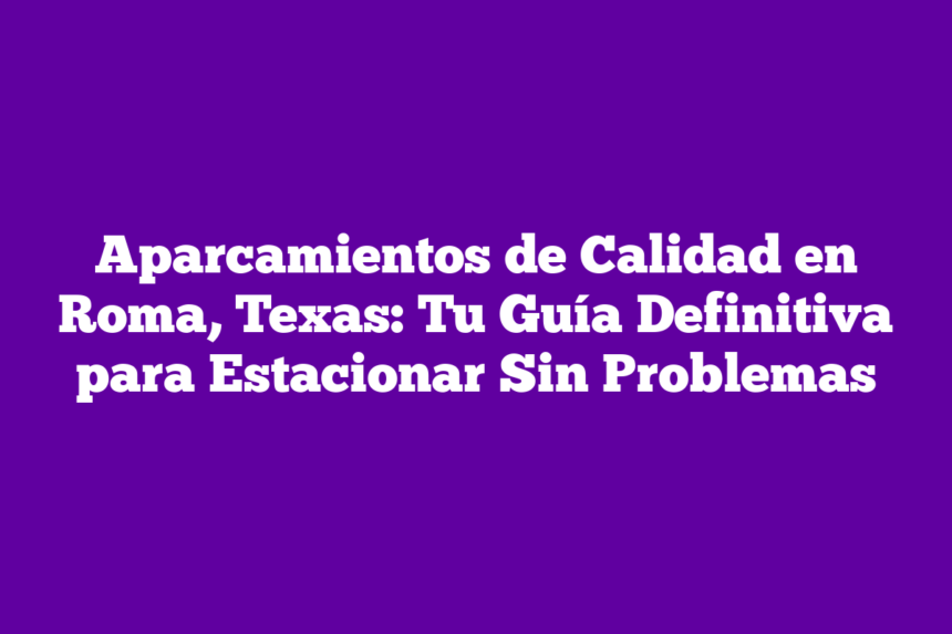 Aparcamientos de Calidad en Roma, Texas: Tu Guía Definitiva para Estacionar Sin Problemas