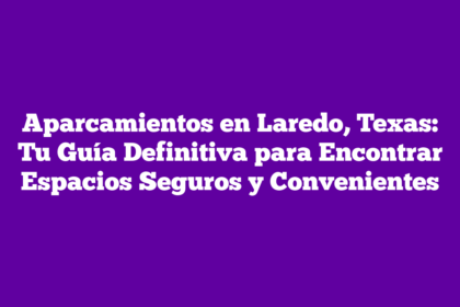 Aparcamientos en Laredo, Texas: Tu Guía Definitiva para Encontrar Espacios Seguros y Convenientes