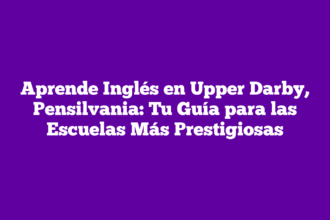 Aprende Inglés en Upper Darby, Pensilvania: Tu Guía para las Escuelas Más Prestigiosas