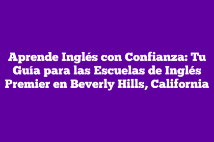 Aprende Inglés con Confianza: Tu Guía para las Escuelas de Inglés Premier en Beverly Hills, California