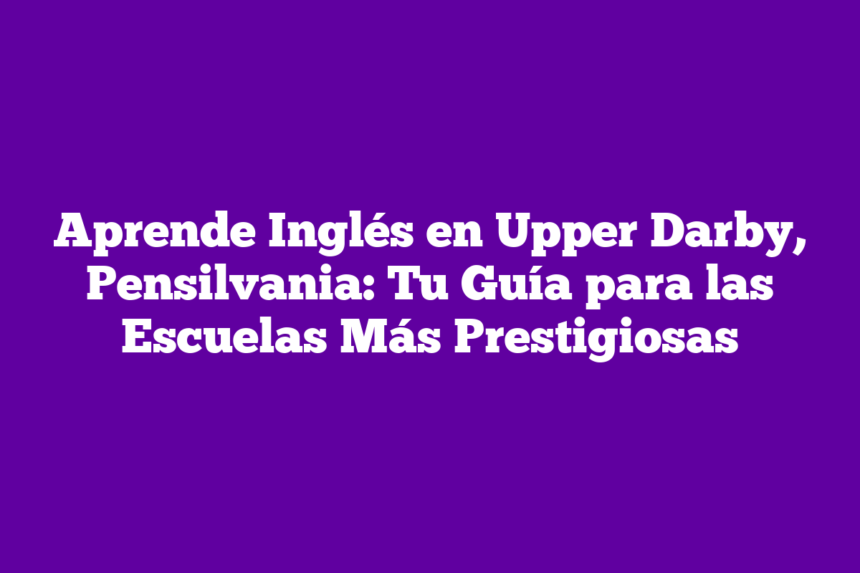 Aprende Inglés en Upper Darby, Pensilvania: Tu Guía para las Escuelas Más Prestigiosas