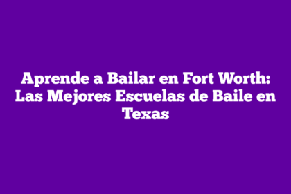 Aprende a Bailar en Fort Worth: Las Mejores Escuelas de Baile en Texas
