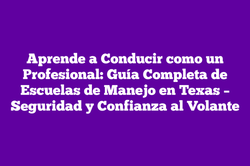 Aprende a Conducir como un Profesional: Guía Completa de Escuelas de Manejo en Texas – Seguridad y Confianza al Volante