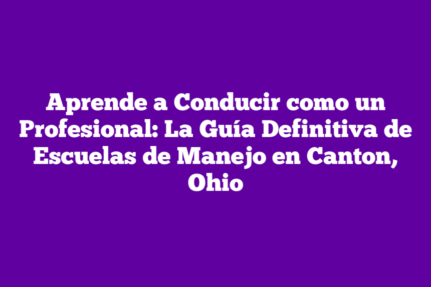 Aprende a Conducir como un Profesional: La Guía Definitiva de Escuelas de Manejo en Canton, Ohio