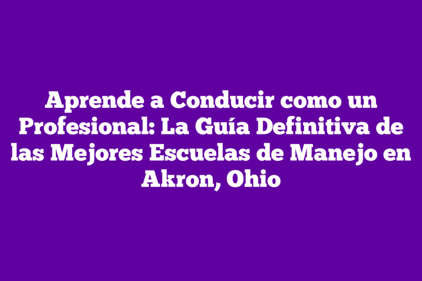 Aprende a Conducir como un Profesional: La Guía Definitiva de las Mejores Escuelas de Manejo en Akron, Ohio