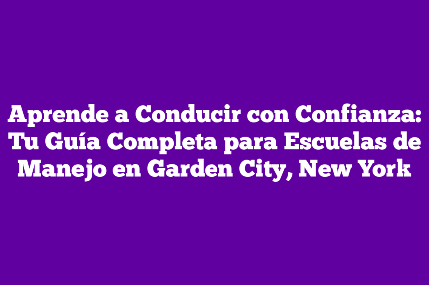 Aprende a Conducir con Confianza: Tu Guía Completa para Escuelas de Manejo en Garden City, New York