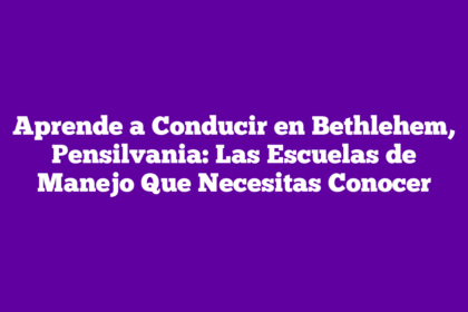 Aprende a Conducir en Bethlehem, Pensilvania: Las Escuelas de Manejo Que Necesitas Conocer