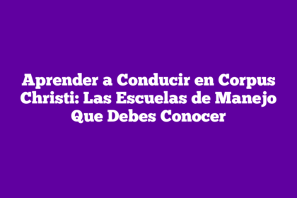 Aprender a Conducir en Corpus Christi: Las Escuelas de Manejo Que Debes Conocer