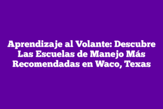 Aprendizaje al Volante: Descubre Las Escuelas de Manejo Más Recomendadas en Waco, Texas